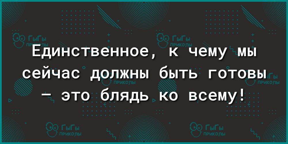 ЕдИНСТВЭННОЭ К чему МЫ сейчас должны быть готовы это блядь ко всему