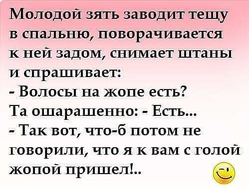 Молодой зшъ заводит тещу в спальню поворачивается к ней задом снимает штаны и спрашивает Волосы на жопе есть Та ошарашенно Есть Так вот что б потом не говорили что я к вам с голой жопои пришел