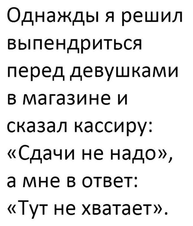 Однажды я решил выпендриться перед девушками в магазине и сказал кассиру Сдачи не надо а мне в ответ Тут не хватает