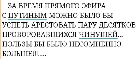 ЗА ВРЕМЯ ПРЯМОГО ЭФИРА С ПУТИНЫМ МОЖНО БЫЛО БЫ УСПЕТЬ АРЕСТОВАТЬ ПАРУ ДЕСЯТКОВ ПРОВОРОВАВШИХСЯ ЧИНУШЕЙ ПОЛЬЗЫ БЫ БЫЛО НЕСОМНЕННО БОЛЬШЕ