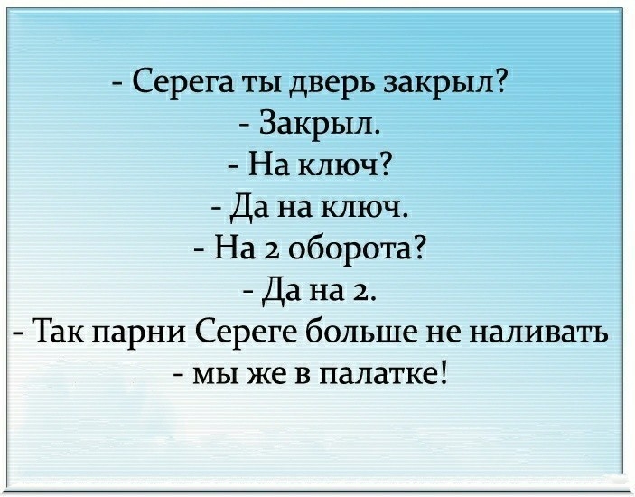 Серега ты дверь закрыл Закрыл На ключ Да на ключ На 2 оборота Да на 2 Так парни Сереге больше не наливать мы же в палатке