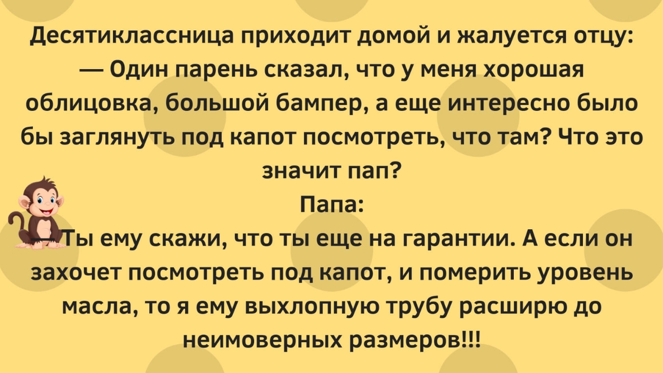 десятиклассница приходит домой и жалуется отцу Один парень сказал что у меня хорошая облицовка большой бампер а еще интересно было бы заглянуть под капот посмотреть что там Что это значит пап Папа ы ему скажи что ты еще на гарантии А если он захочет посмотреть под капот и померить уровень масла то я ему выхлопную трубу расширю до неимоверных размеров