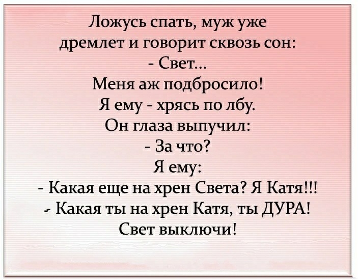 Ложусь спать муж уже дремлет и говорит сквозь сон Свет Меня аж подбросило Я ему хрясь по лбу Он глаза выпучил За что Я ему Какая еще на хрен Света Я Катя _ Какая ты на хрен Катя ты ДУРА Свет выключи