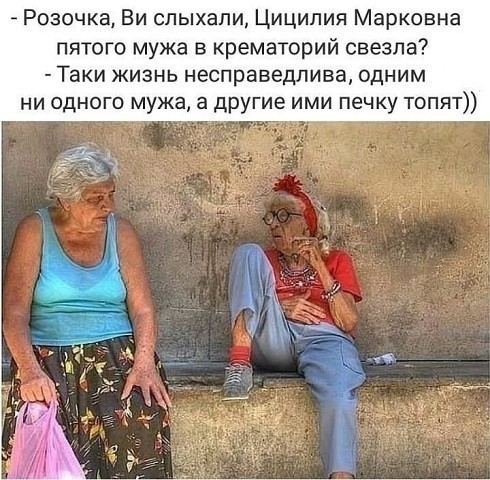 Розочка Ви слыхали Циципия Марковна пятого мужа в крематорий свезпа Таки жизнь несправедлива одним ни одного мужа а другие ими печку топят