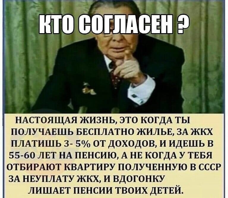 НАСТОЯЩАЯ ЖИЗНЬ ЭТО КОГДА ТЫ ПОЛУЧАЕШЬ БЕСПЛАТНО ЖИЛЬЕ ЗА ЖКХ ПЛАТИШЬ 3 5 ОТ ДОХОДОВ И ИДЕШЬ В 55 60 ЛЕТ НА ПЕНСИЮ А НЕ КОГДА У ТЕБЯ ОТБИРАЮТ КВАРТИРУ ПОЛУЧЕННУЮ В СССР ЗА НЕУПЛАТУ ЖКХ И ВДОГОНКУ ЛИШАЕТ ПЕНСИИ ТВОИХ ДЕТЕЙ