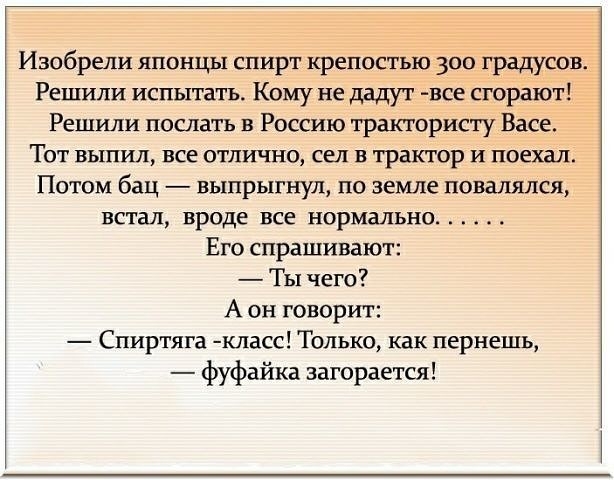 Изобрели японцы спирт крепостью 300 градусов Решили испытать Кому не дадут все сгорают Решили послать в Россию трактористу Васе Тот выпил все отлично сел в трактор и поехал Потом бац выпрыгнул по земле повалился встал вроде все нормально Его спрашивают Ты чего А он говорит Спиртяга класс Только как пернешь фуфайка загорается