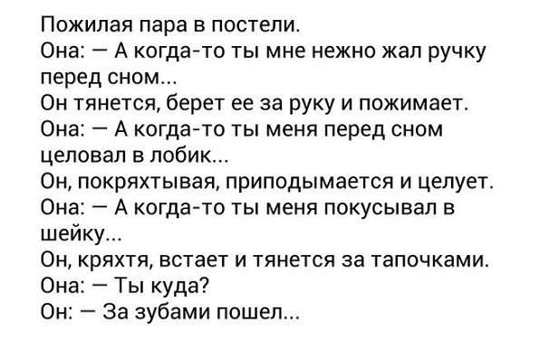 Пожилая пара в постели Она А когдато ты мне нежно жал ручку перед сном Он тянется берет ее за руку и пожимает Она А когда то ты меня перед сном целовал в лобик Он покряхтывая приподымается и целует Она А когда то ты меня покусывал в шейку Он кряхтя встает и тянется за тапочками Она Ты куда Он За зубами пошел