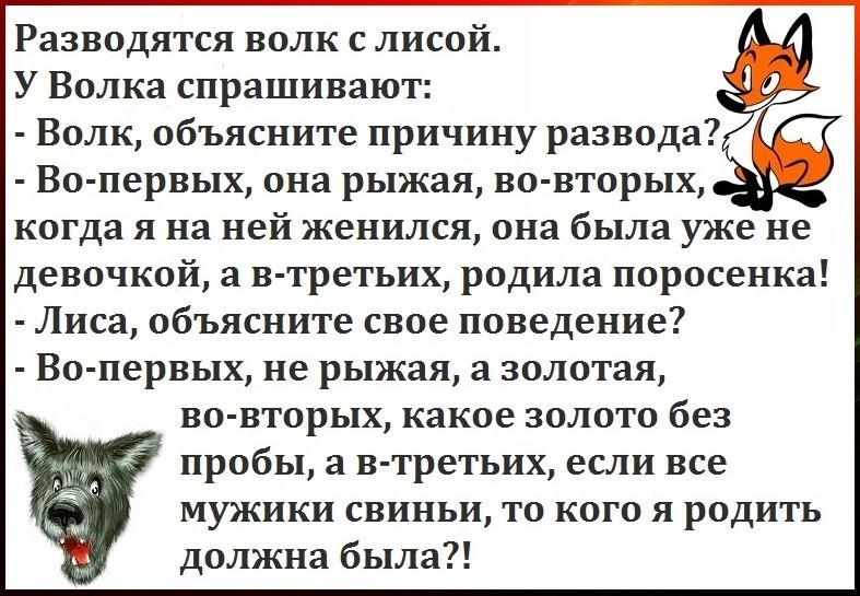 Разводятся волк с лисой У Волка спрашивают Волк объясните причину развода Во первых она рыжая во вторых когда я на ней женился она была уже не девочкой а в третьих родила поросенка Лиса объясните свое поведение Во первых не рыжая а золотая во вторых какое золото без пробы а в третьих если все мужики свиньи то кого я родить должна была