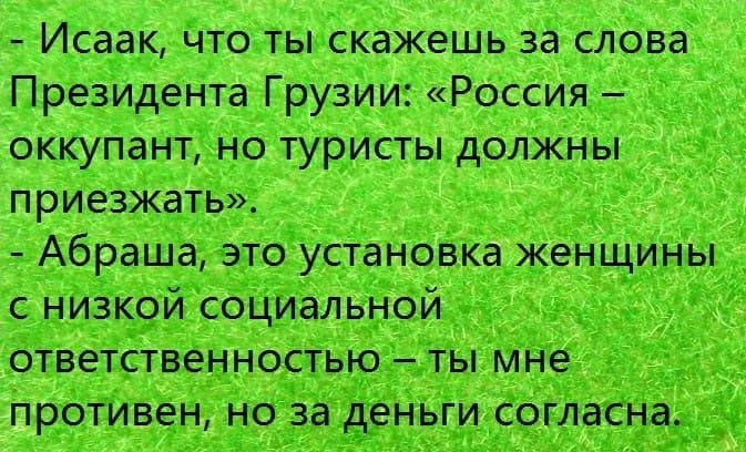 Исаак Что тыскажешь за слбва Презйдента Грузии Россия Ё оккупант но туристы должны приезжать А Абраша это установка_ женщйны с низкой соЦиальной ответственностью ты МНе протИвен но _33 д ьГи согласНа