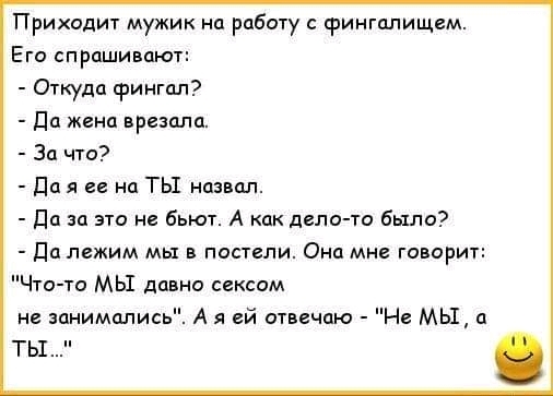 Приходит мужик на работу фингапищем Его спрашивают Откуда фингал Да жена врезала За что Да я гг на ТЫ назвал Да за это не бьют А как дело то Было Да лежим мы в постели Она мне говори Что то МЫ давно сексом не занимались А я ей отвечаю Нг МЫ ты