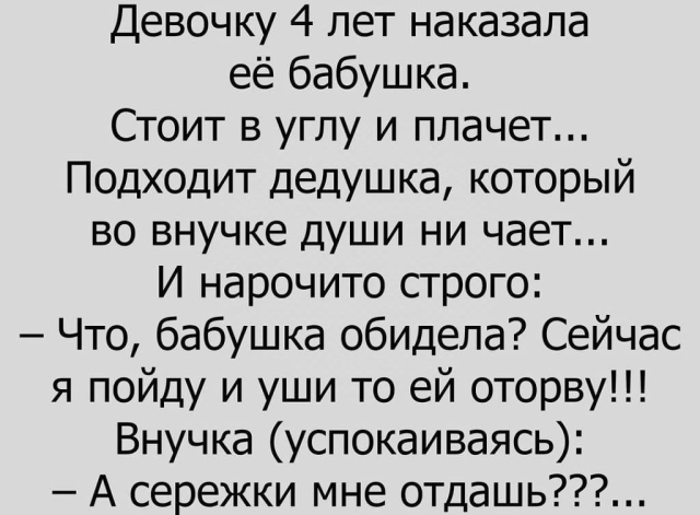 Девочку 4 лет наказала её бабушка Стоит в углу и плачет Подходит дедушка который во внучке души ни чает И нарочито строго Что бабушка обидела Сейчас я пойду и уши то ей оторву Внучка успокаиваясь А сережки мне отдашь