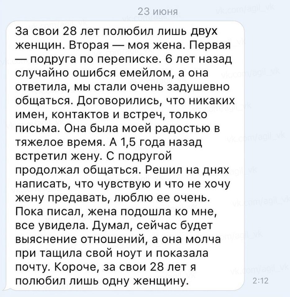 23 июня За свои 28 лет полюбил лишь двух женщин Вторая моя жена Первая подруга по переписке 6 лет назад случайно ошибся емейлом а она ответила мы стали очень задушевно общаться договорились что никаких имен контактов и встреч только письма Она была моей радостью в тяжелое время А 15 года назад встретил жену С подругой продолжал общаться Решил на днях написать что чувствую и что не хочу жену предав