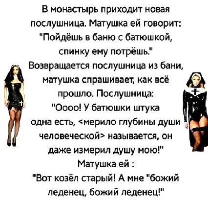 в монастырь приходит новая послушница Матушка ей говорит Пойдёшь в баню с багюшкой спинку ему потрёшь Возвращается послушница из бани матушка спрашивай как всё прошло Поспушиица 0000 У батюшки штука одна есть мерило глубины души чеповеческой называется он даже измерил душу мою Матушка ей Бот козёл старый А мне божий леденец божий пыенец