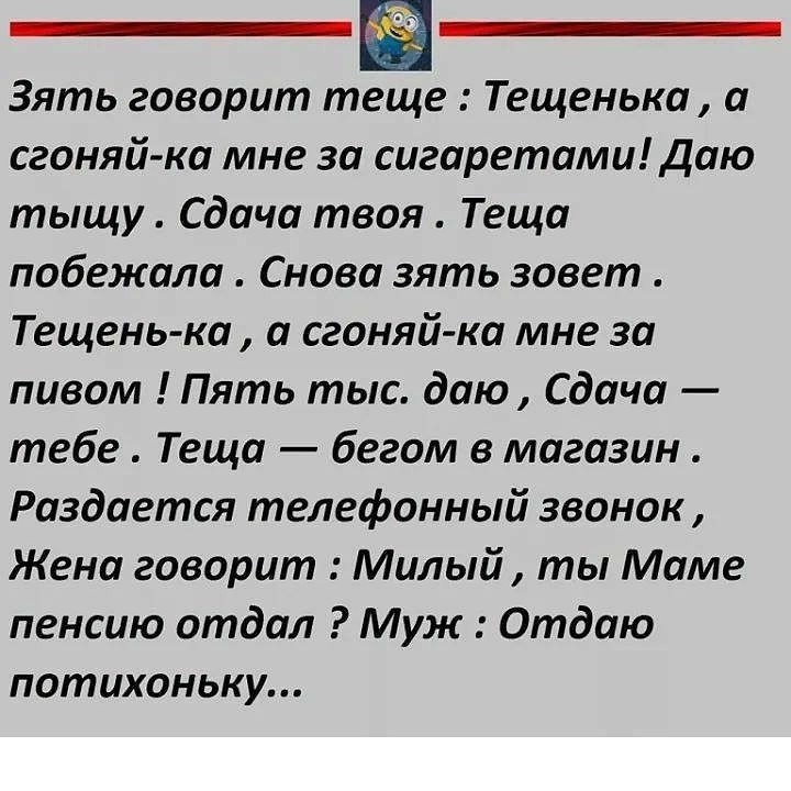 Зять говорит теще Тещенька а сгоняй ка мне за сигаретами Даю тыщу Сдача твоя Теща побежала Снова зять зовет Тещень ка а сгоняй ка мне за пивом Пять тыс даю Сдача тебе Теща бегом в магазин Раздается телефонный звонок Жена говорит Милый ты Маме пенсию отдал Муж Отдаю потихоньку
