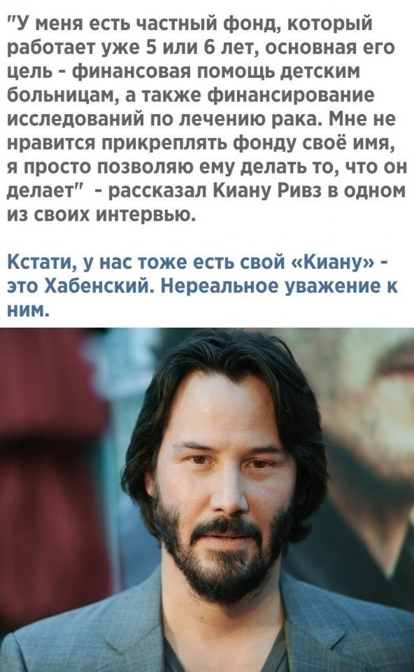 У меня есть частный фонд который работает уже 5 или 6 лет основная его цель финансовая помощь детским больницам а также финансирование исследований по лечению рака Мне не нравится прикреплять фонду своё имя я просто позволяю ему делать то что он делает рассказал Киану Ривз в одном из своих интервью Кстати у нас тоже есть свой Киану это Хабенский Нереальное уважение к ним