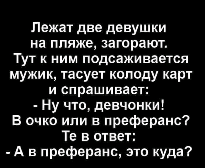 Лежат две девушки на пляже загорают Тут к ним подсаживается мужик тасует колоду карт и спрашивает Ну что девчонки В очко или в преферанс Те в ответ А в преферанс это куда
