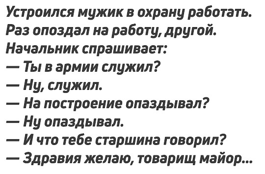 Устроился мужик в охрану работать Раз опоздал на работу другой Начальник спрашивает Ты в армии служил Ну служил На построение опаздывал Ну опаздывал И что тебе старшина говорил Здравия желаю товарищ майор