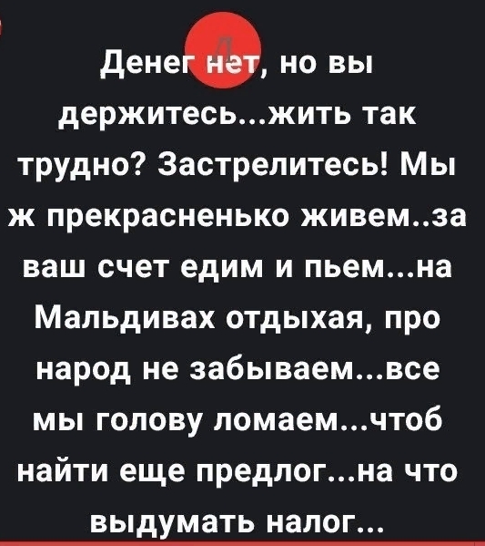 Денев но вы держитесьжить так трудно Застрелитесь Мы ж прекрасненько живемза ваш счет едим и пьемна Мальдивах отдыхая про народ не забываемвсе мы голову ломаемчтоб найти еще предлогна что выдумать налог