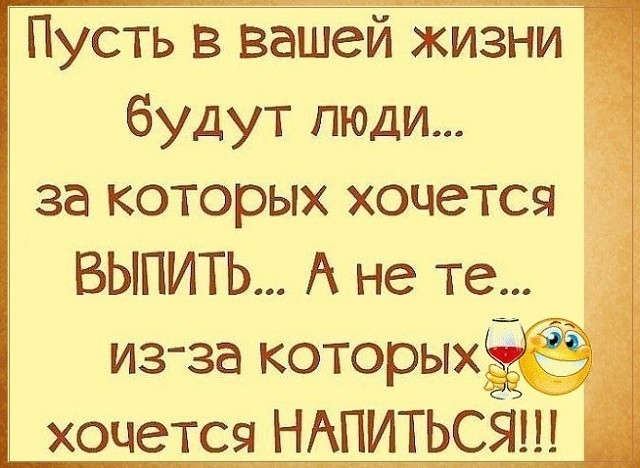Пусть в вашей жизни будут люди за которых хочется выпить А не те из за которых _ хочется НИТАПЬСЯ