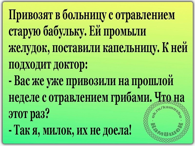 Привозят в больницу с отравлением старую бабульку Ей промыли желудок поставили капельницу К ней подходит доктор Вас же уже привозили на прошлой неделе с отравлением грибами Что на этот раз Так я милок их не доела