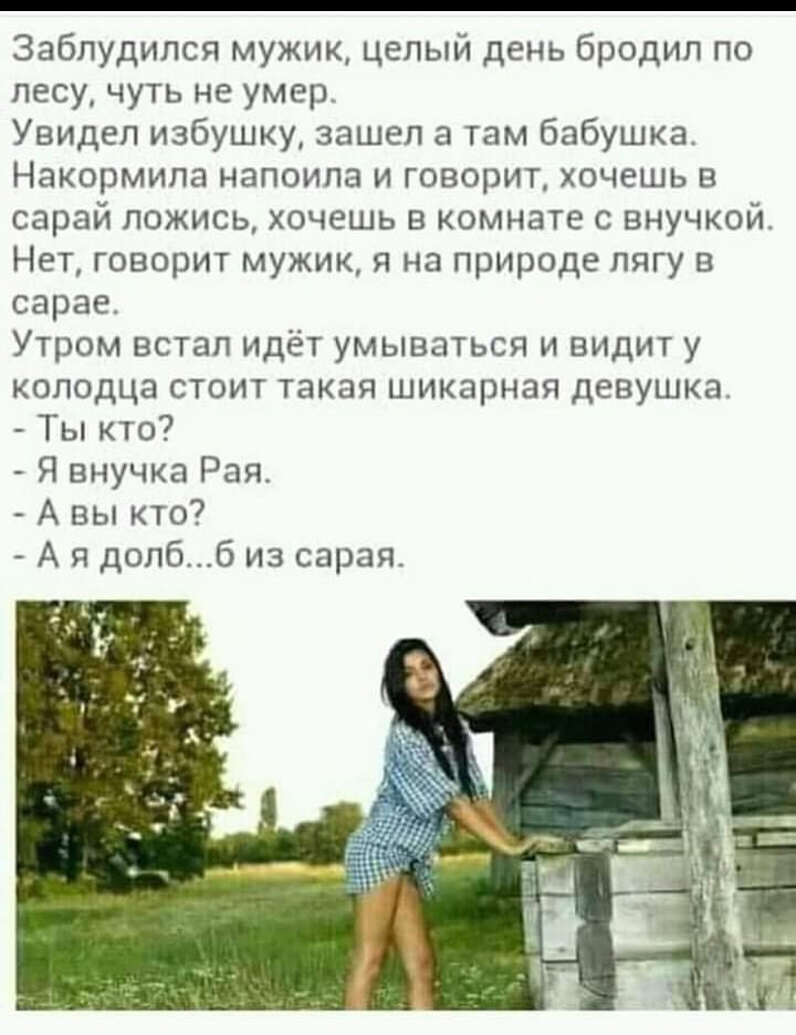 Заблудипся мужик целый день бродил по лесу чуть не умер Увидел избушку зашел а там бабушка Накормипа напоипа и говорит хочешь в сарай ложись хочешь в комнате с внучкой Нет говорит мужик я на природе лягу в сарае Утром встал идёт умываться и видит у колодца стоит такая шикарная девушка Ты кто Я внучка Рая А вы кто А п долбб из сарая