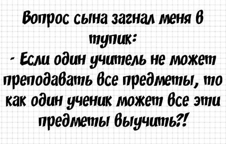 Вопрос сына загнал меня 6 тупик Если один учитель не может преподабать Все предметы то как один ученик может Все эти предметы Выучшпь