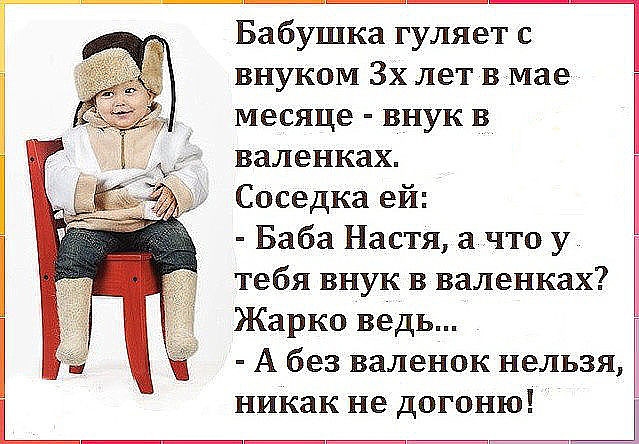 Бабушка гуляет с внуком 3х лет в мае месяце внук в валенках Соседка ей Баба Настя а что у тебя внук в валенках Жарко ведь А без валенок нельзя никак не догоню Ц