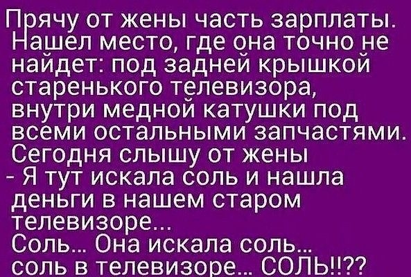 П ячу от жены часть зарплаты ашел место где она точно _не наидет под заднеи крышкои старенького телевизора внутри меднои катушки под всеми остальными запчастями Сегодня слышу от жены Я тут искала соль и нашла деньги в нашем старом телевизоре Соль Она искала соль соль в телевизоре СОЛЬ