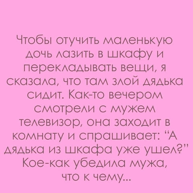 Чтобы отучить моденькую дочь дозить в шкафу и перекдодывоть вещи я скозодо что том здой дядько сидит Кокто вечером смотреди с мужем тедевизор оно зоходит в комноту и спрошивоет А дядько из шкафа уже ушедг Кое кок убедИАо мужа что к чему