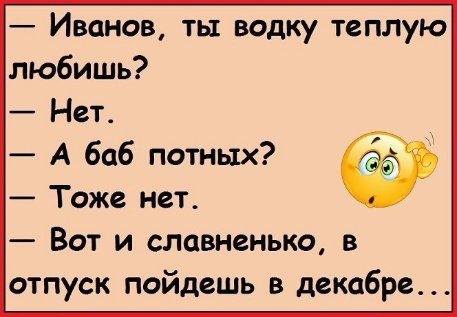 Иванов ты водку теплую любишь Нет А баб потных Тоже нет Вот и славненько в отпуск пойдешь в декабре
