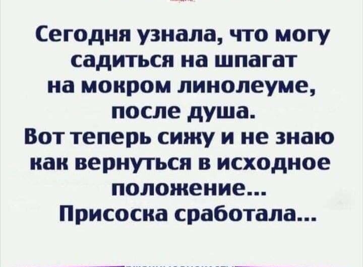 Сегодня узнала что могу садиться на шпагат на мокром линолеуме после душа Вот теперь сижу и не знаю как вернуться в исходное положение Присосна сработала