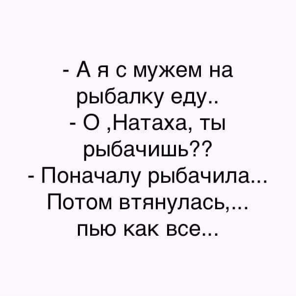 А я с мужем на рыбалку еду О Натаха ты рыбачишь Поначалу рыбачипа Потом втянулась пью как все