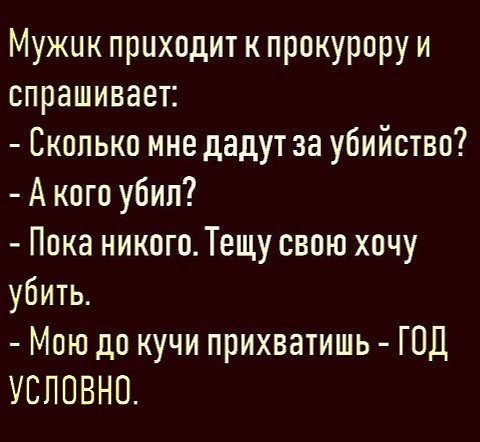 Мужик приходит к прокурору и спрашивает Сколько мне дадут за убийство А кого убил Пока никого Тещу свою хочу убить Мою до кучи прихватишь ГОД УЕПОВНО
