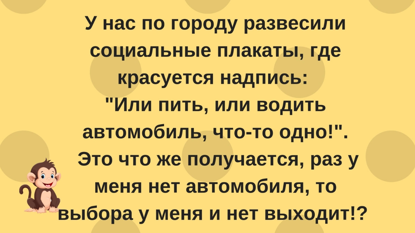 У нас по городу развесили социальные плакаты где красуется надпись Или пить или водить автомобиль что то одно Это что же получается раз у меня нет автомобиля то выбора у меня и нет выходит