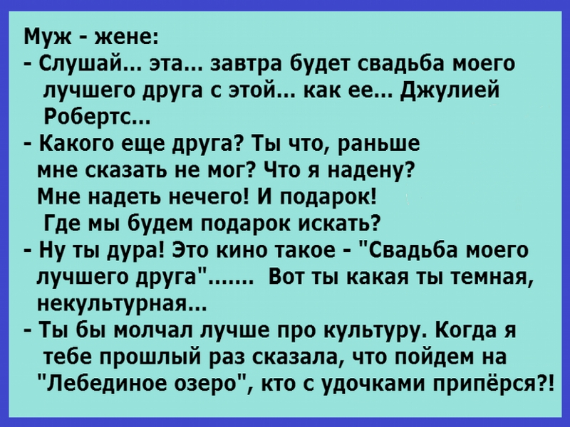 Муж жене Слушай эта завтра будет свадьба моего лучшего друга с этой как ее джулией Робертс Какого еще друга Ты что раньше мне сказать не мог Что я надену Мне надеть нечего И подарок Где мы будем подарок искать Ну ты дура Это кино такое Свадьба моего лучшего друга Вот ты какая ты темная некультурная Ты бы молчал лучше про культуру Когда я тебе прошлый раз сказала что пойдем на Лебединое озеро кто с