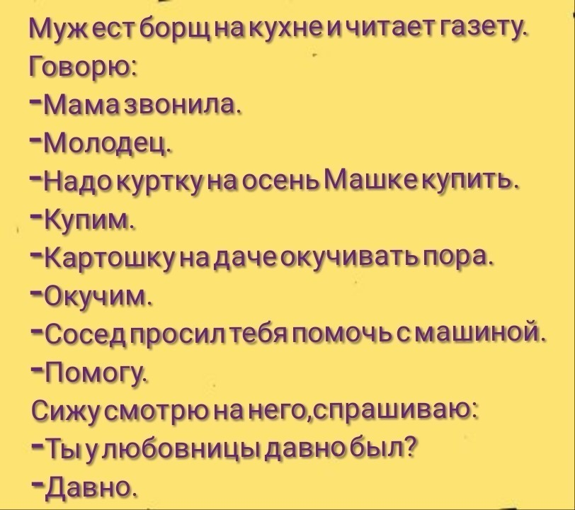 Муж ест борщна кухне и читает газету Говорю Мама звонила Молодец Надо курткуна осень Машке купить Купины Картошку на дачеокучивать пора Окучим Сосед просил тебя помочь с машиной Помогу Сижу смотрю на негоспрашиваю Ты улюбовницы давно был давно
