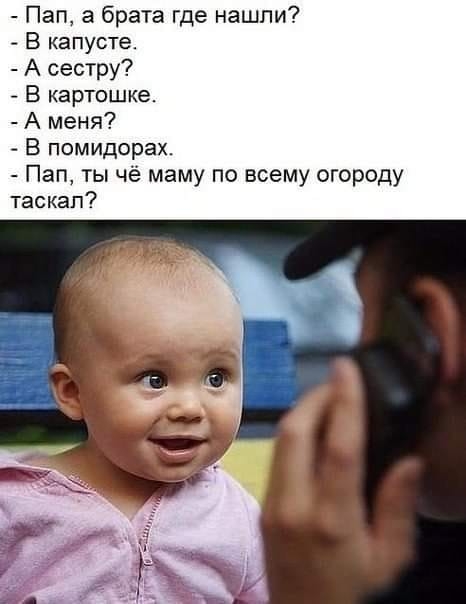 Пап а брата где нашли В капусте А сестру В картошке А меня В помидорах Пап ты чё маму по всему огороду таскал