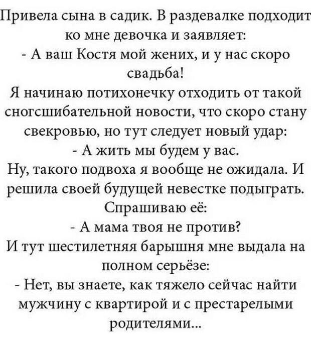 Привела сына в садик В раздевалке подходит ко мне девочка и заявляет А ваш Костя мой жених и у нас скоро свадьба Я начинаю потихонечку отходить от такой сногсшибательной новости что скоро стану свекровью но тут следует новый удар А кить мы будем у вас Ну такого подвоха я вообще не ожидала И решила своей будущей невестке подыграть Спрашиваю её А мама твоя не против И тут шестилетняя барышня мне выд