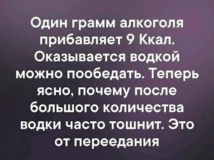 Один грамм алкоголя прибавляет 9 Ккал Оказывается водкой можно пообедать Теперь ясно почему после большого количества водки часто тошнит Это от переедания