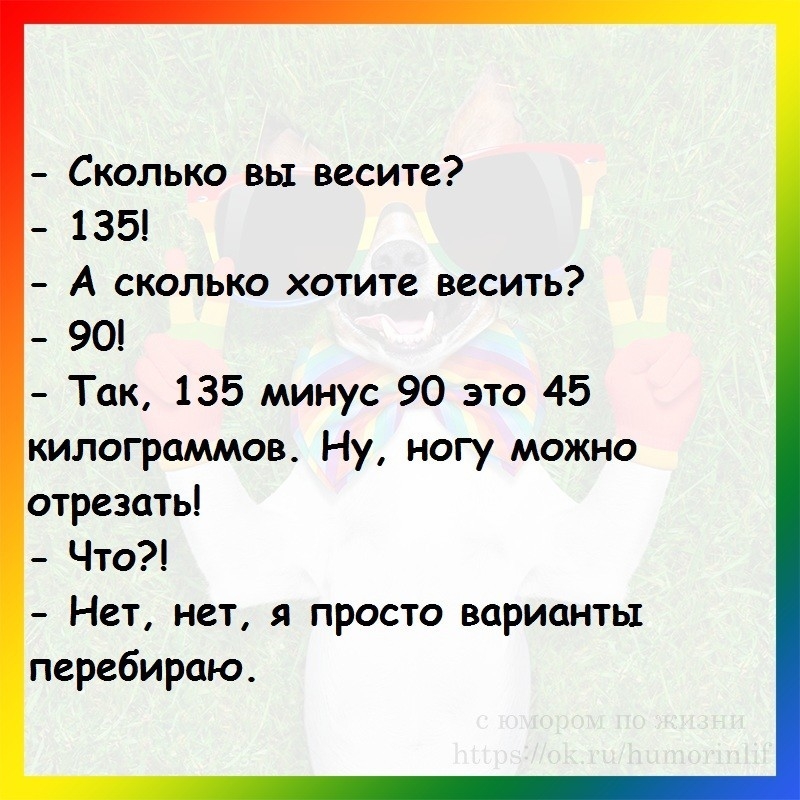 сколько вы весите 135 А сколько хотите весить 90 Так 135 минус 90 это 45 килограммов Ну ногу можно отрезать Что Нет нет я просто варианты перебираю