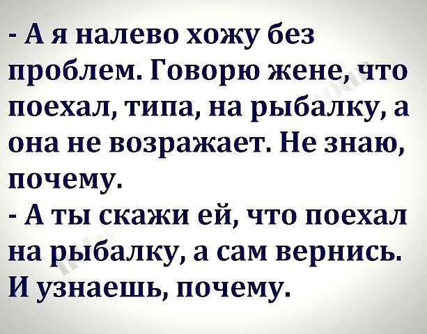 А я налево хожу без проблем Говорю жене что поехал типа на рыбалку а она не возражает Не знаю почему А ты скажи ей что поехал на рыбалку а сам вернись И узнаешь почему