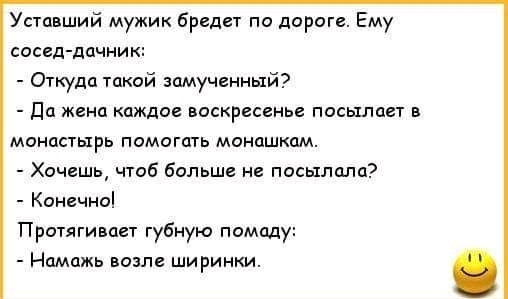 Уставший мужик бредет по дороге Ему сосед дачник Откуда такой замученный Да жена каждое воскресенье посылает в монастырь помогать монашкам Хочешь чтоб больше не посылала Конечно Протягивает губную помаду Намажь возле ширинки