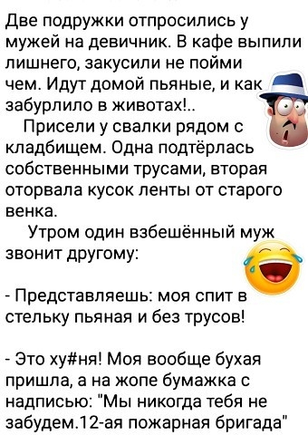 Две подружки отпросипись у мужей на девичник В кафе выпили лишнего аакусипи не пойми чем Идут домой пьяные и как забурпипо в животах Присепи у свалки рядом кладбищем Одна подтёрлвсь собственными трусами вторая оторвала усок ленты от старого венка Утром один взбешённый муж звонит другому _ Представляешь моя спит стельку пьяная и без трусов Это хуня Моя вообще бухая пришла а на жопе бумажка с надпис