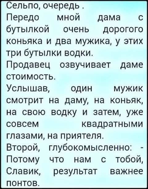 Сельпо очередь Передо мной дама с бутылкой очень дорогого коньяка и два мужика у этих три бутылки водки Продавец озвучивает даме стоимость Услышав один мужик смотрит на даму на коньяк на свою водку и затем уже совсем квадратными глазами на приятеля Второй глубокомысленно Потому что нам с тобой Славик результат важнее понтов