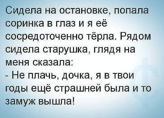 Сидела на остановке попапа соринка в глаз и я её сосредоточенно тёрла Рядом сидела старушка глядя на меня сказала Не плачь дочка я в твои годы ещё страшней была и то замуж вышла
