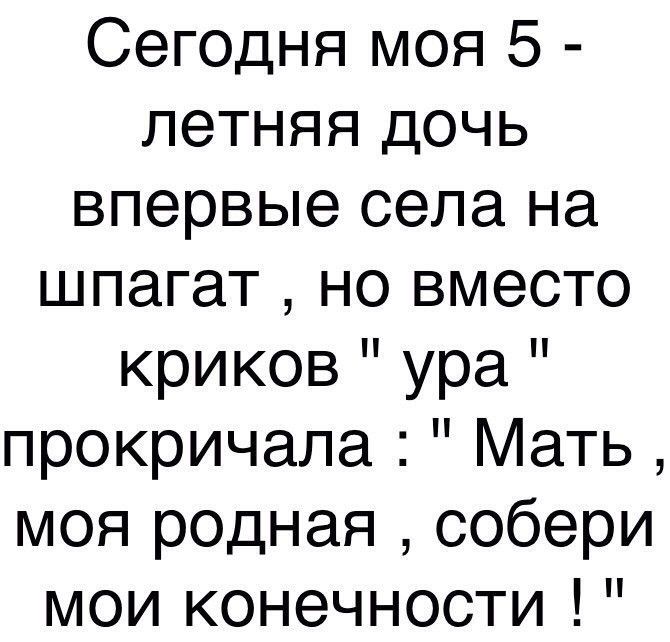 Сегодня моя 5 летняя дочь впервые села на шпагат но вместо криков ура прокричала Мать моя родная собери мои конечности
