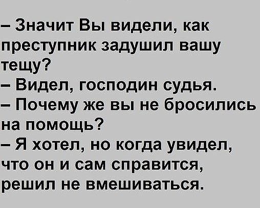 Значит Вы видели как преступник задушил вашу тещу Видел господин судья Почему же вы не бросились на помощь Я хотел но когда увидел что он и сам справится решил не вмешиваться