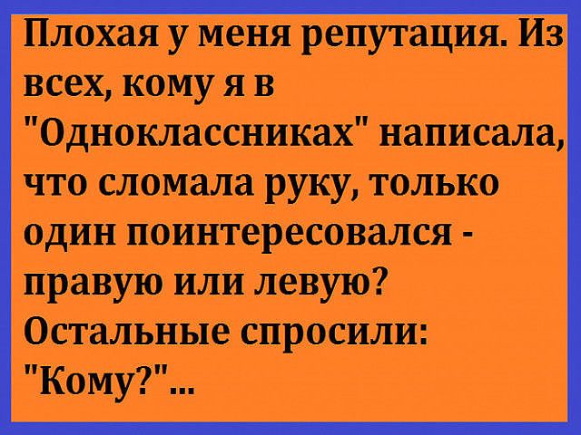 Плохая у меня репутация Из всех кому я в Одноклассниках написала что сломала руку только один поинтересовался правую или левую Остальные спросили Кому