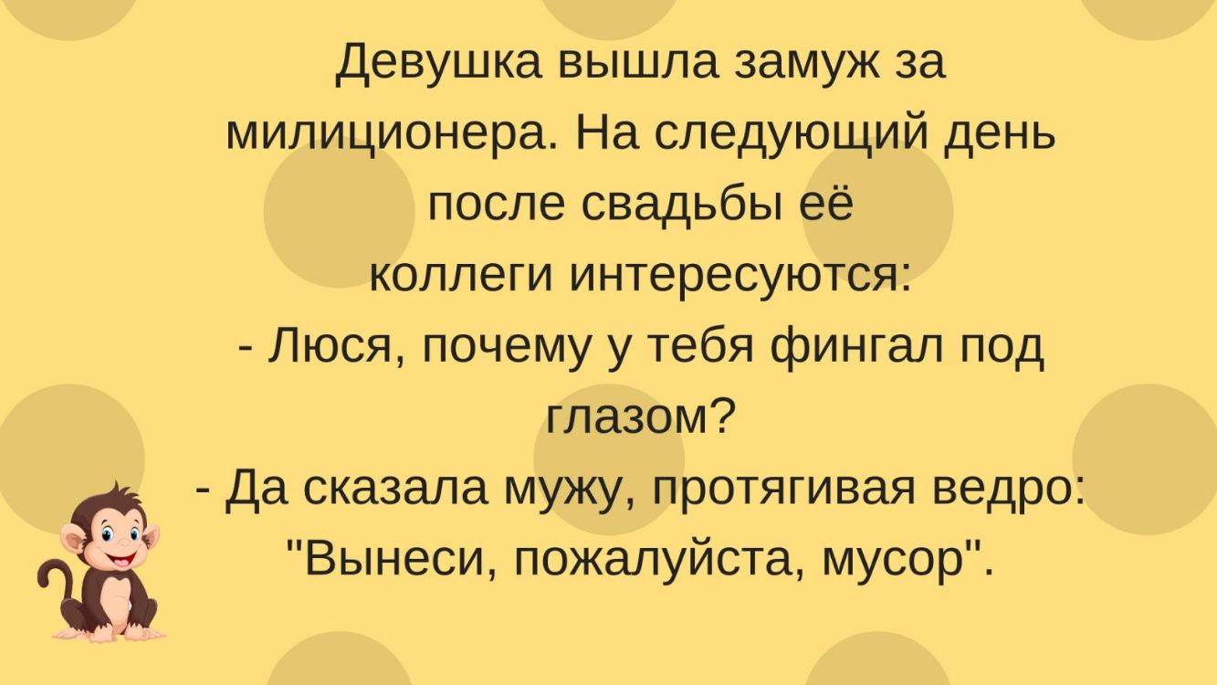 Девушка вышла замуж за милиционера На следующий день после свадьбы её коллеги интересуются Люся почему у тебя фингал под глазом Да сказала мужу протягивая ведро Вынеси пожалуйста мусор