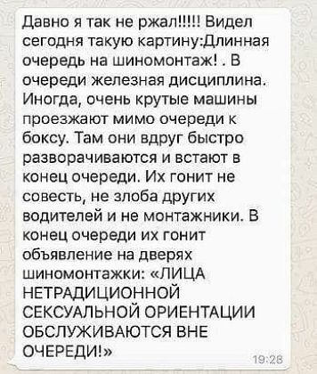 давно я так не ржали Видел сегодня такую картинущлинная очередь на шиномонтаж В очереди железная дисциплина Иногда очень крутые машины проезжают мимо очереди боксу Там они вдрУг быстро разворачиваются и встают в конец очереди Их гонит не совесть не злоба других водителей и не монтажники В конец очереди их гонит объявление на дверях шиномонтажки ЛИЦА НЕТРАДИЦИОННОЙ СЕКСУАЛЬНОЙ ОРИЕНТАЦИИ ОБСЛУЖИВАЮ